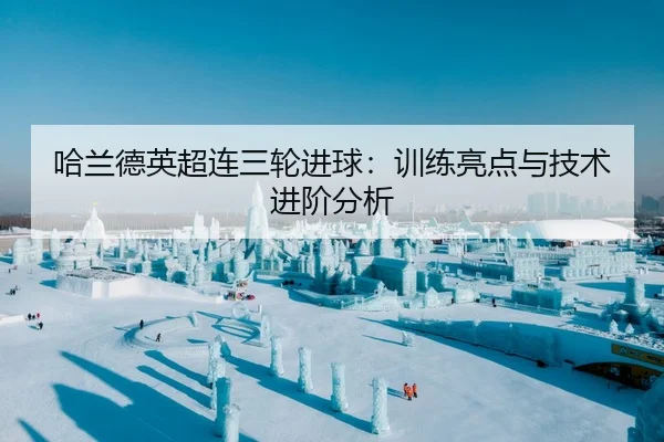 哈兰德英超连三轮进球：训练亮点与技术进阶分析